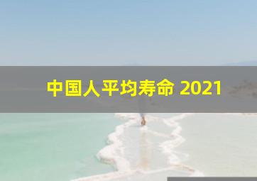 中国人平均寿命 2021